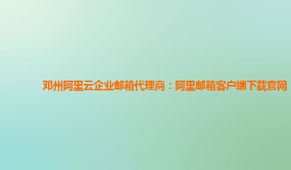 鄧州阿里云企業(yè)郵箱代理商：阿里郵箱客戶端下載官網(wǎng)