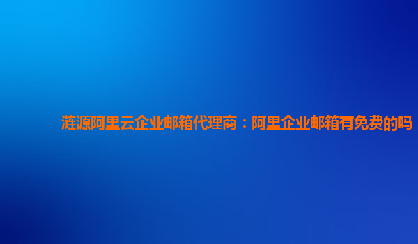 漣源阿里云企業郵箱代理商：阿里企業郵箱有免費的嗎
