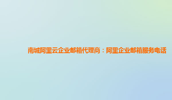 南城阿里云企業郵箱代理商：阿里企業郵箱服務電話