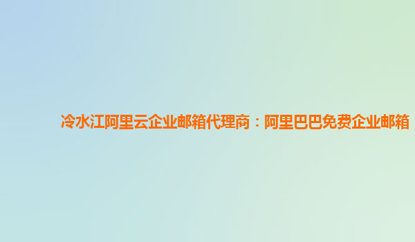 冷水江阿里云企業郵箱代理商：阿里巴巴免費企業郵箱