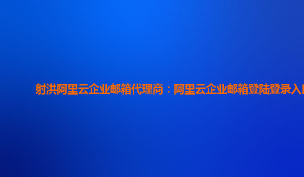 射洪阿里云企業(yè)郵箱代理商：阿里云企業(yè)郵箱登陸登錄入口