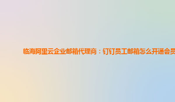 臨海阿里云企業郵箱代理商：釘釘員工郵箱怎么開通會員