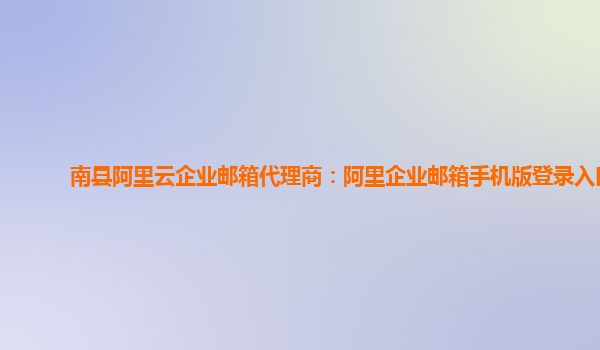 南縣阿里云企業郵箱代理商:阿里企業郵箱手機版登錄入口