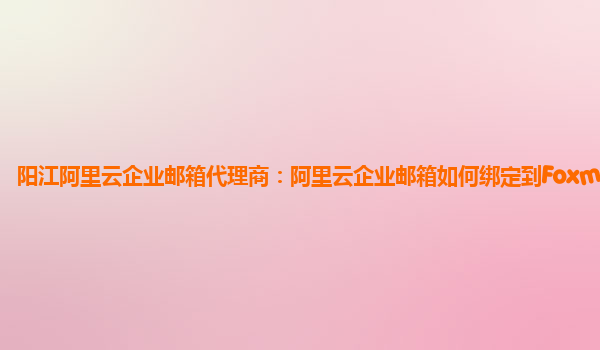 陽江阿里云企業郵箱代理商：阿里云企業郵箱如何綁定到Foxmail