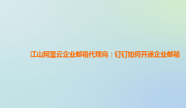 江山阿里云企業郵箱代理商:釘釘如何開通企業郵箱