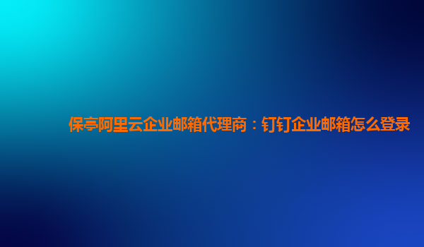 保亭阿里云企業(yè)郵箱代理商:釘釘企業(yè)郵箱怎么登錄