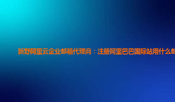 新野阿里云企業郵箱代理商：注冊阿里巴巴國際站用什么郵箱