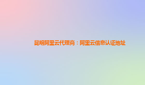 昆明阿里云代理商：阿里云信息認證地址