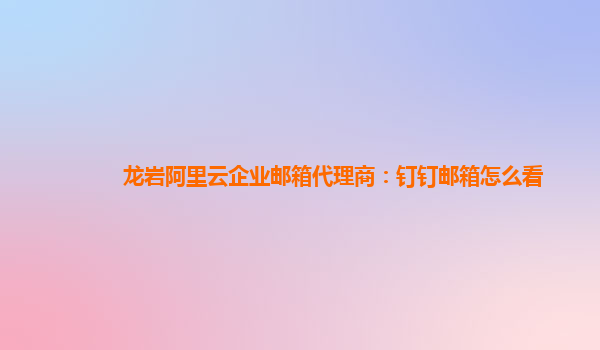 龍巖阿里云企業郵箱代理商：釘釘郵箱怎么看