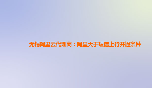 無錫阿里云代理商：阿里大于短信上行開通條件