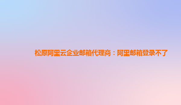 松原阿里云企業郵箱代理商：阿里郵箱登錄不了