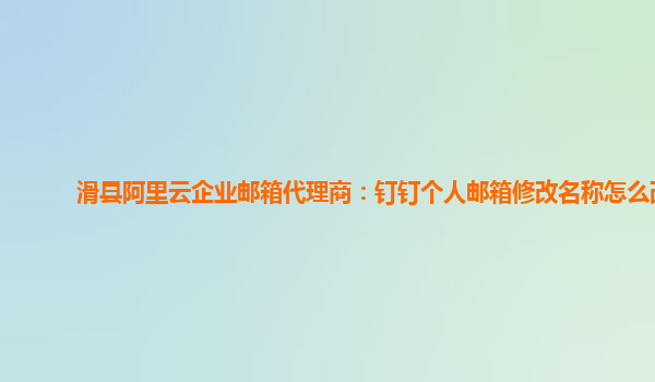 滑縣阿里云企業郵箱代理商：釘釘個人郵箱修改名稱怎么改