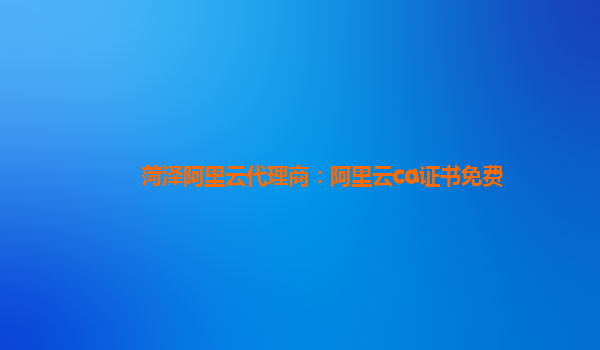 菏澤阿里云代理商：阿里云ca證書免費(fèi)