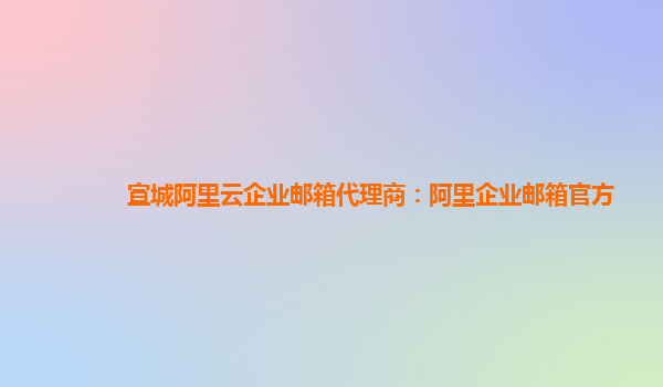 宣城阿里云企業(yè)郵箱代理商：阿里企業(yè)郵箱官方
