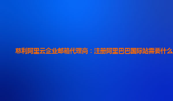 慈利阿里云企業郵箱代理商：注冊阿里巴巴國際站需要什么郵箱