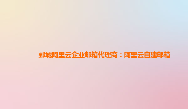 鄄城阿里云企業(yè)郵箱代理商：阿里云自建郵箱