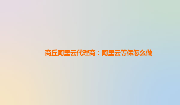 商丘阿里云代理商：阿里云等保怎么做