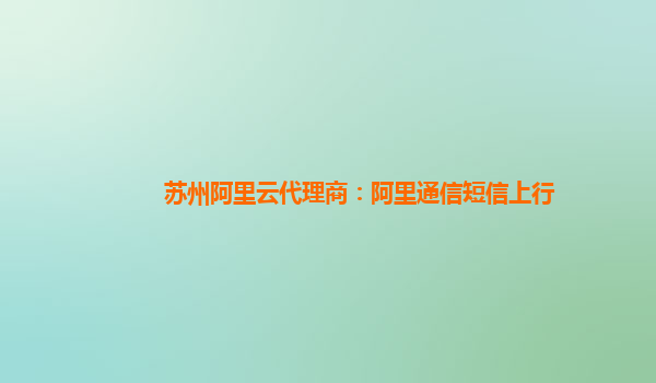 蘇州阿里云代理商：阿里通信短信上行