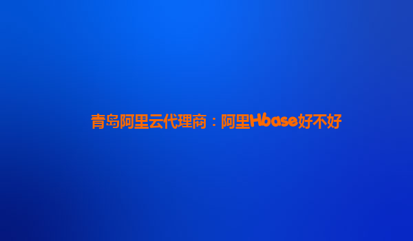 青島阿里云代理商：阿里Hbase好不好