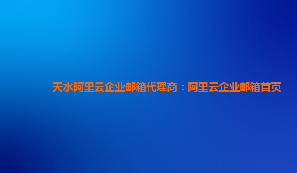 天水阿里云企業郵箱代理商：阿里云企業郵箱首頁