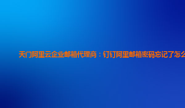 天門阿里云企業(yè)郵箱代理商：釘釘阿里郵箱密碼忘記了怎么辦