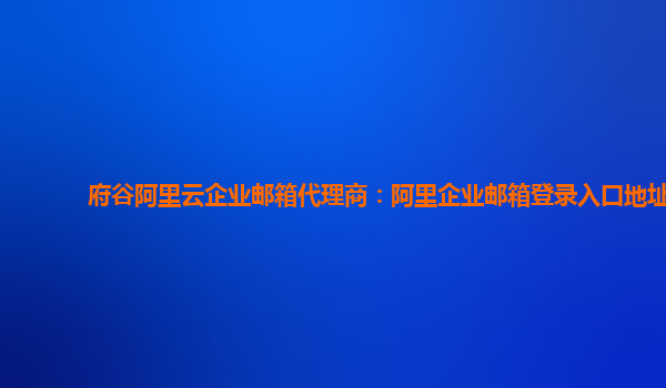 府谷阿里云企業(yè)郵箱代理商：阿里企業(yè)郵箱登錄入口地址