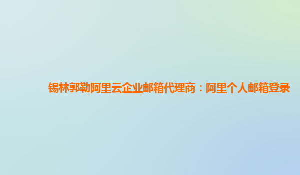 錫林郭勒阿里云企業郵箱代理商：阿里個人郵箱登錄