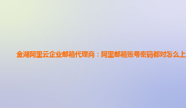 金湖阿里云企業郵箱代理商：阿里郵箱賬號密碼都對怎么上不去