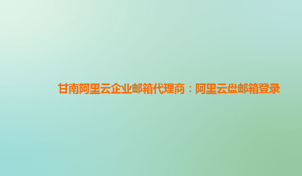 甘南阿里云企業郵箱代理商：阿里云盤郵箱登錄