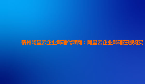 宿州阿里云企業(yè)郵箱代理商:阿里云企業(yè)郵箱在哪購買