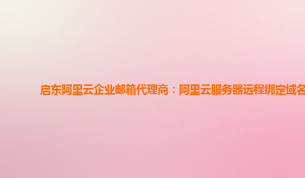啟東阿里云企業(yè)郵箱代理商：阿里云服務(wù)器遠(yuǎn)程綁定域名