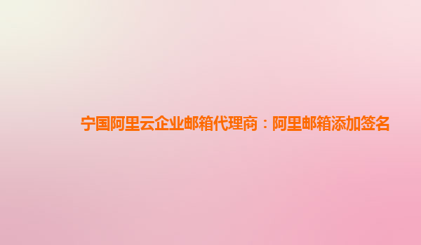 寧國阿里云企業郵箱代理商：阿里郵箱添加簽名