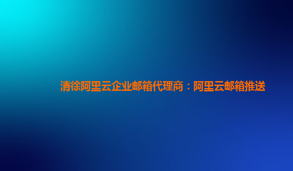清徐阿里云企業郵箱代理商：阿里云郵箱推送