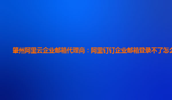 肇州阿里云企業(yè)郵箱代理商：阿里釘釘企業(yè)郵箱登錄不了怎么回事