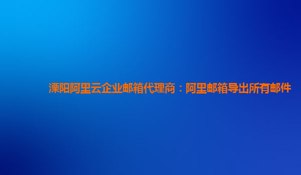 溧陽阿里云企業郵箱代理商：阿里郵箱導出所有郵件