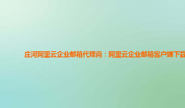 莊河阿里云企業郵箱代理商：阿里云企業郵箱客戶端下載