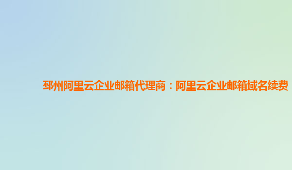 邳州阿里云企業(yè)郵箱代理商：阿里云企業(yè)郵箱域名續(xù)費(fèi)