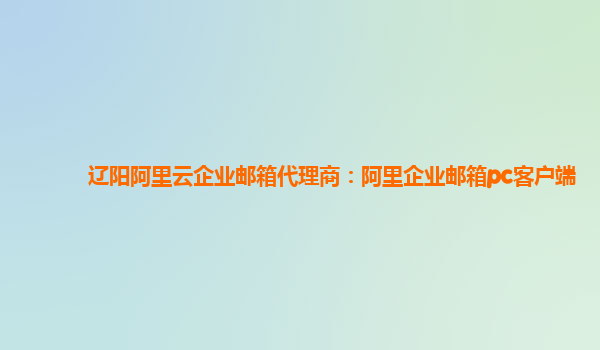 遼陽阿里云企業郵箱代理商：阿里企業郵箱pc客戶端
