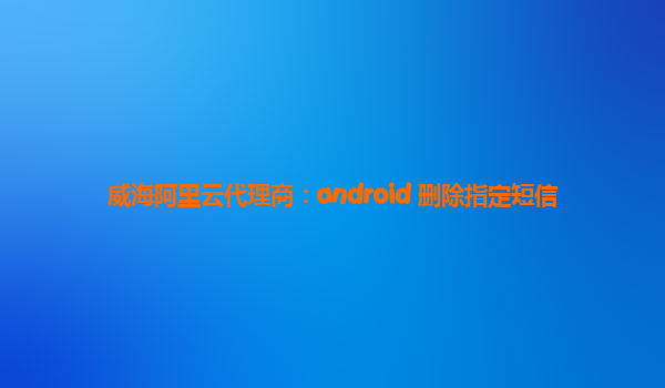 威海阿里云代理商：android 刪除指定短信