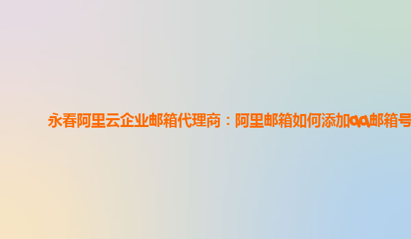 永春阿里云企業郵箱代理商：阿里郵箱如何添加qq郵箱號