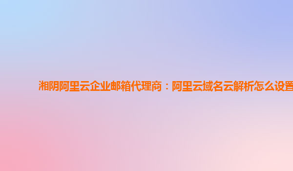 湘陰阿里云企業郵箱代理商：阿里云域名云解析怎么設置