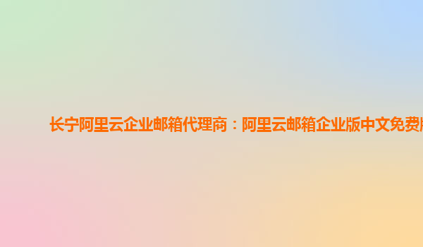 長寧阿里云企業郵箱代理商：阿里云郵箱企業版中文免費版
