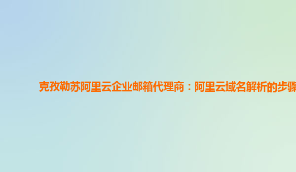 克孜勒蘇阿里云企業郵箱代理商：阿里云域名解析的步驟