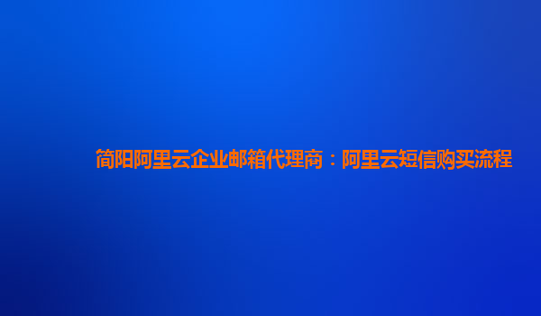 簡陽阿里云企業郵箱代理商：阿里云短信購買流程