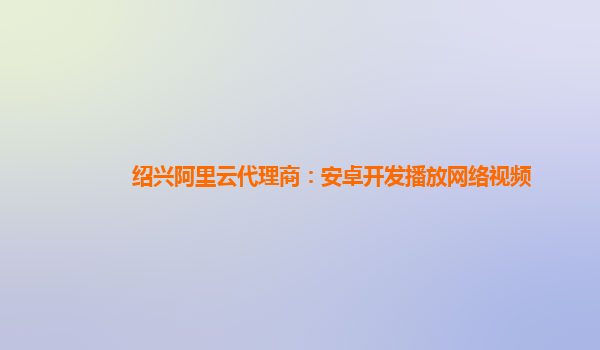 紹興阿里云代理商：安卓開發播放網絡視頻