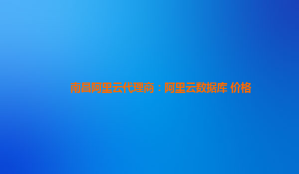 南昌阿里云代理商：阿里云數據庫 價格
