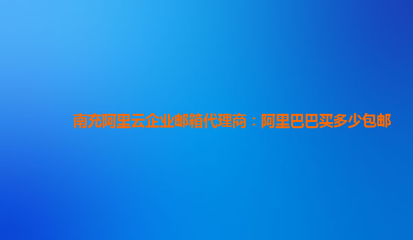 南充阿里云企業郵箱代理商：阿里巴巴買多少包郵