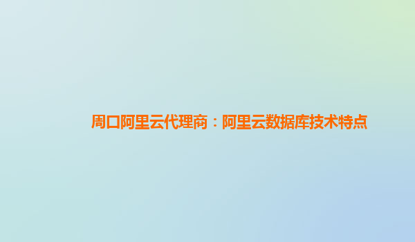 周口阿里云代理商：阿里云數據庫技術特點