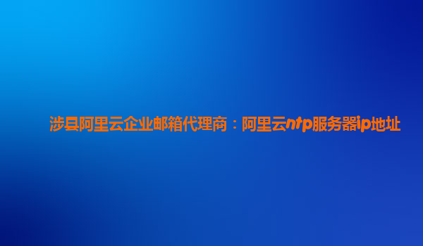 涉縣阿里云企業郵箱代理商：阿里云ntp服務器ip地址