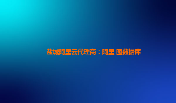 鹽城阿里云代理商：阿里 圖數據庫